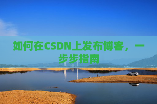 如何在CSDN上发布博客,一步步指南 如何在CSDN上发布博客,一步步指南